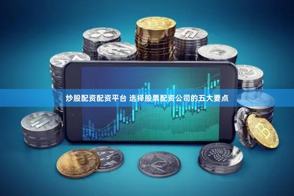 炒股配资配资平台 选择股票配资公司的五大要点