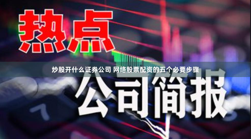 炒股开什么证券公司 网络股票配资的五个必要步骤