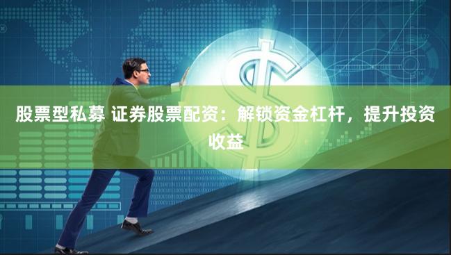 股票型私募 证券股票配资：解锁资金杠杆，提升投资收益