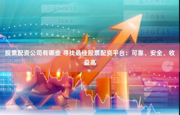 股票配资公司有哪些 寻找最佳股票配资平台：可靠、安全、收益高