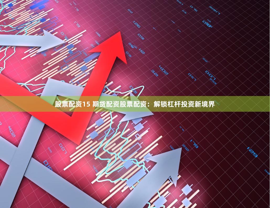 股票配资15 期货配资股票配资：解锁杠杆投资新境界