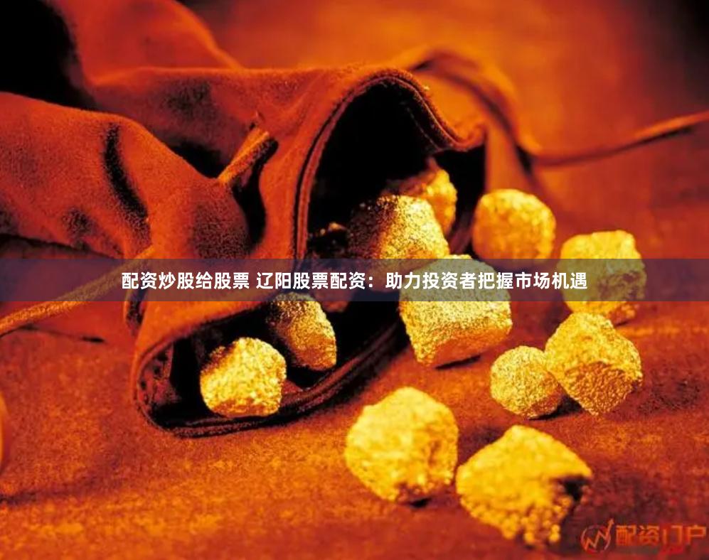 配资炒股给股票 辽阳股票配资：助力投资者把握市场机遇