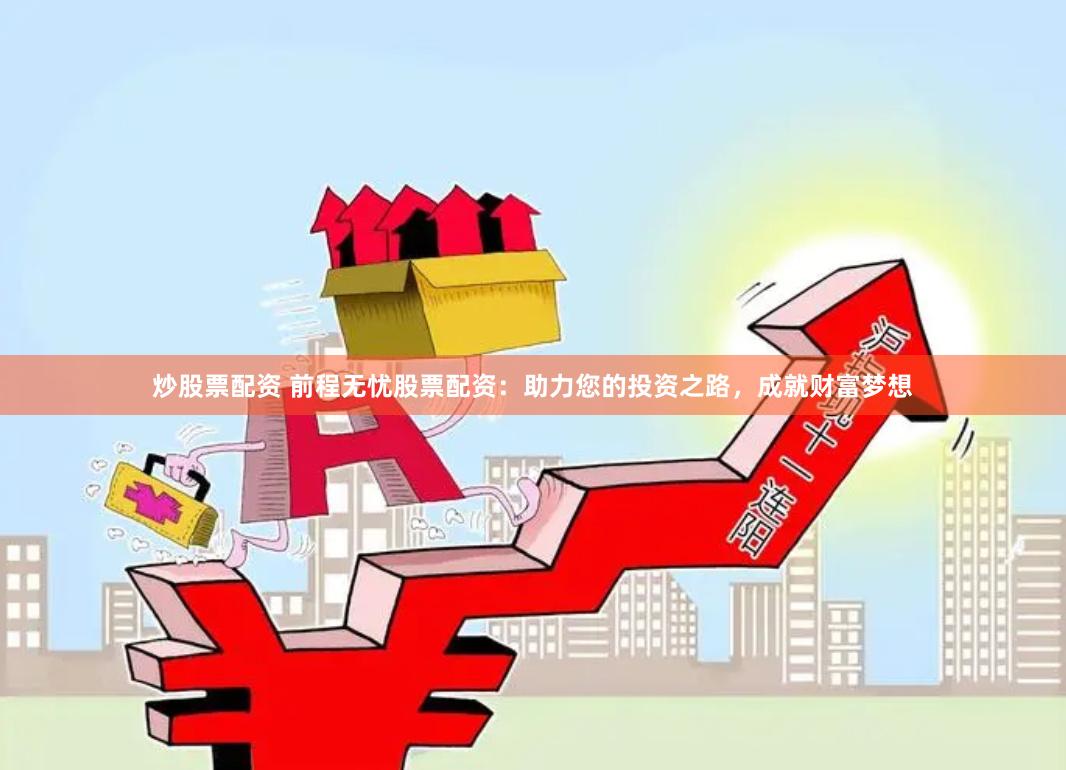 炒股票配资 前程无忧股票配资：助力您的投资之路，成就财富梦想