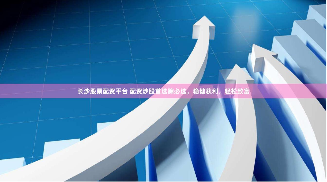 长沙股票配资平台 配资炒股首选蹿必选，稳健获利，轻松致富