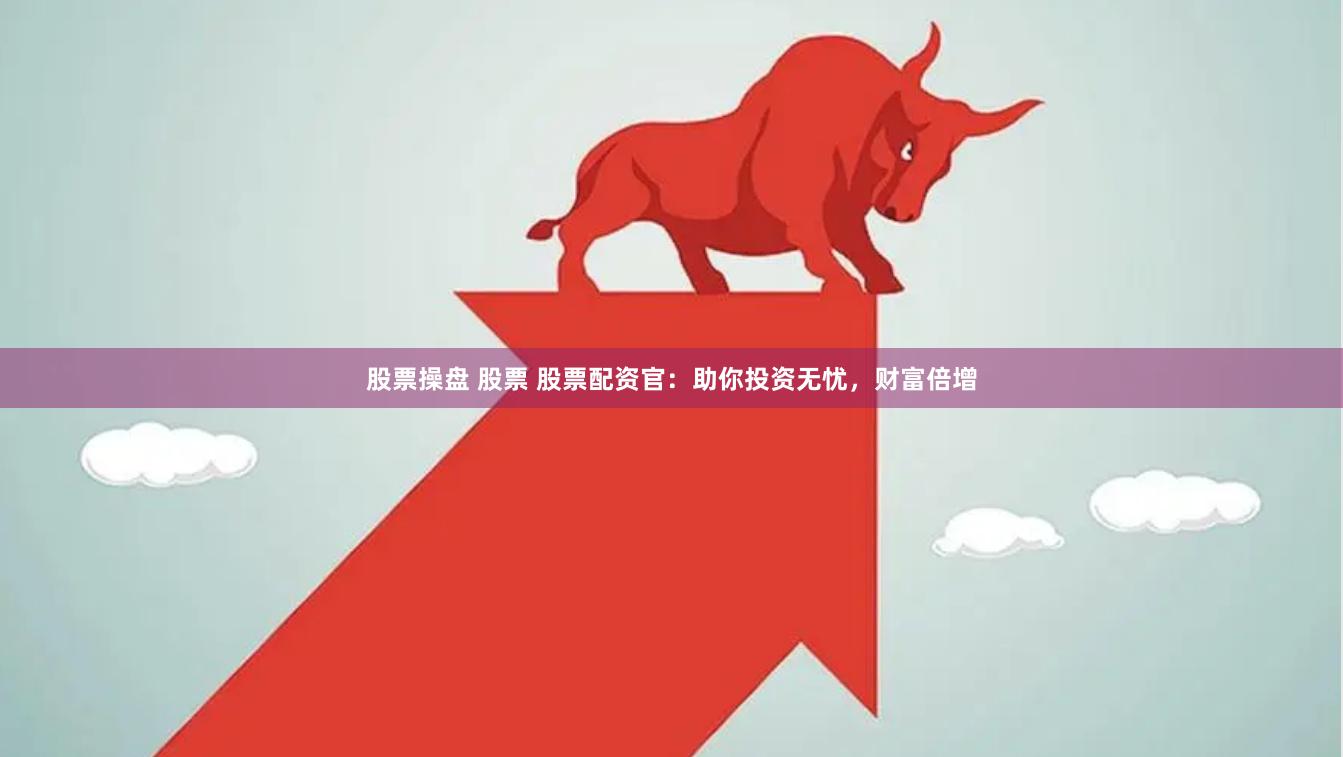 股票操盘 股票 股票配资官：助你投资无忧，财富倍增