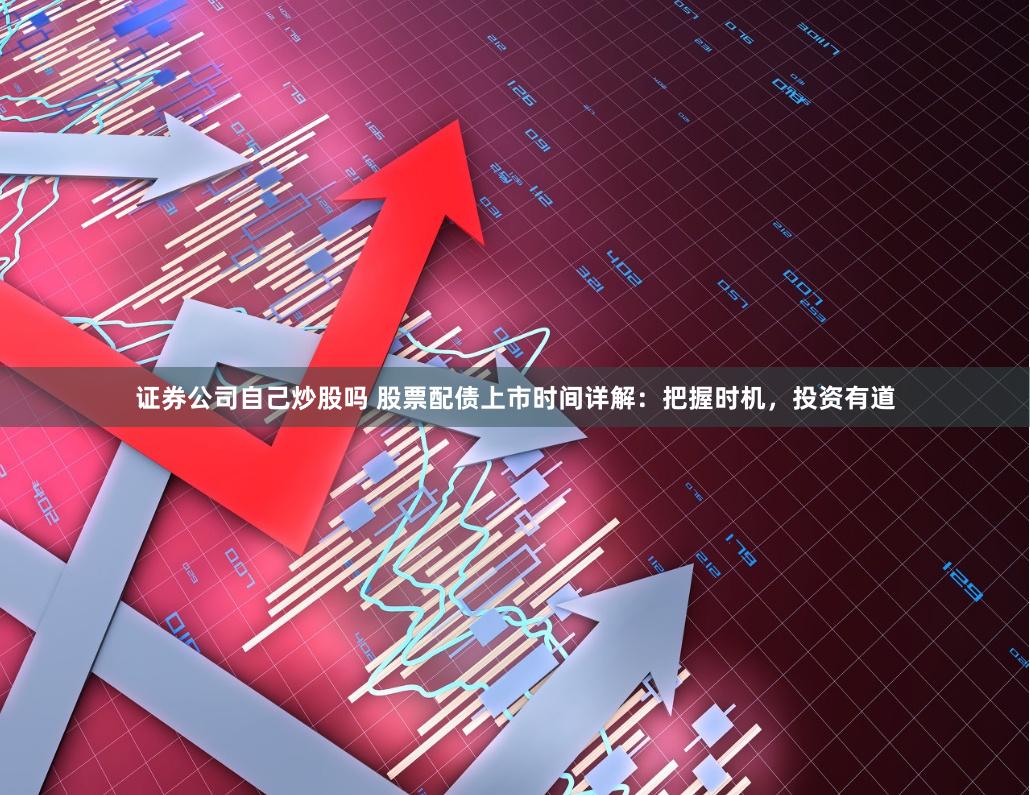 证券公司自己炒股吗 股票配债上市时间详解：把握时机，投资有道