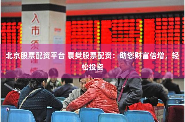 北京股票配资平台 襄樊股票配资：助您财富倍增，轻松投资