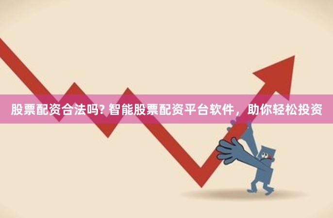 股票配资合法吗? 智能股票配资平台软件，助你轻松投资