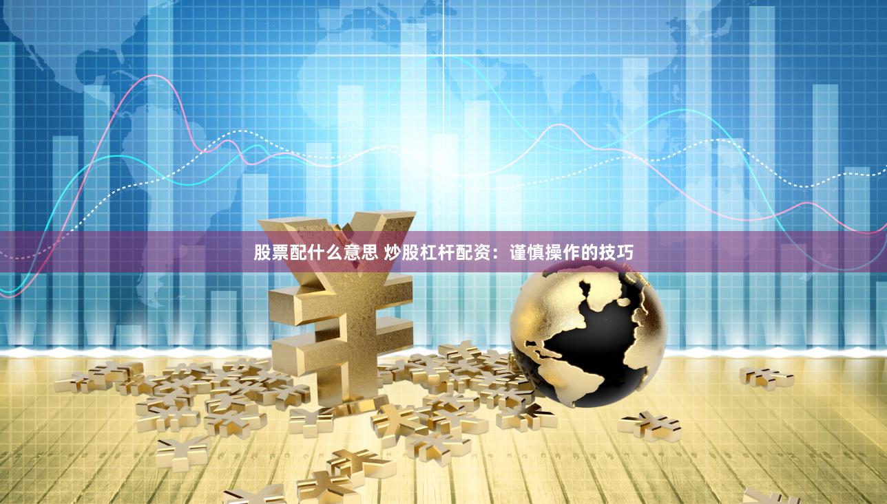 股票配什么意思 炒股杠杆配资：谨慎操作的技巧