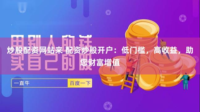 炒股配资网站来 配资炒股开户：低门槛，高收益，助您财富增值