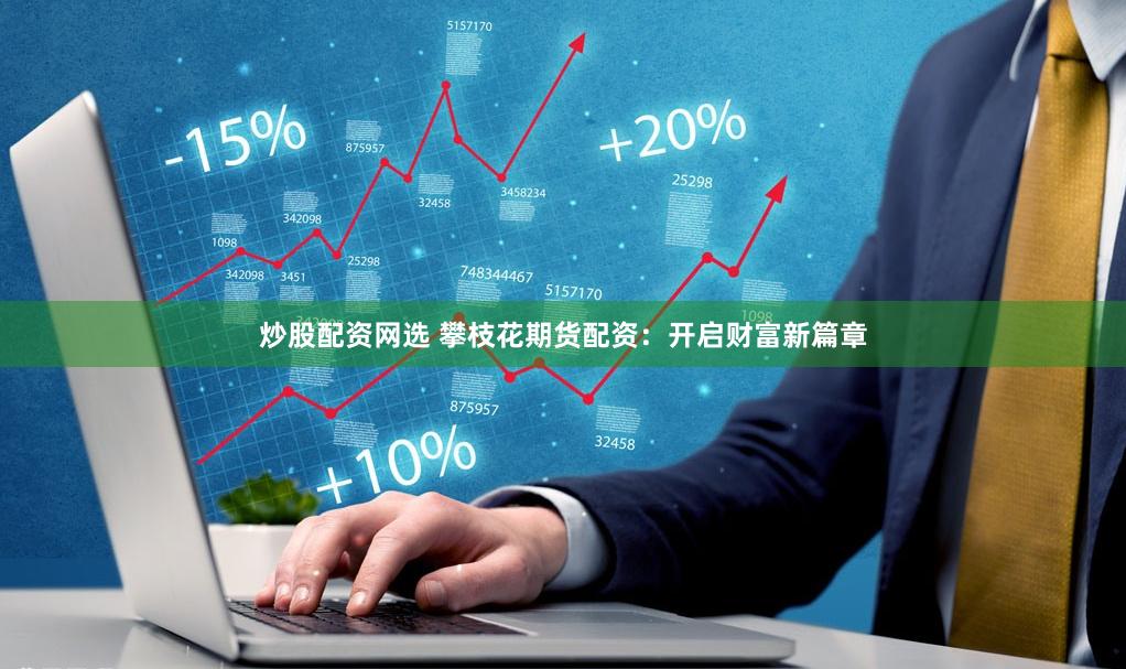 炒股配资网选 攀枝花期货配资：开启财富新篇章