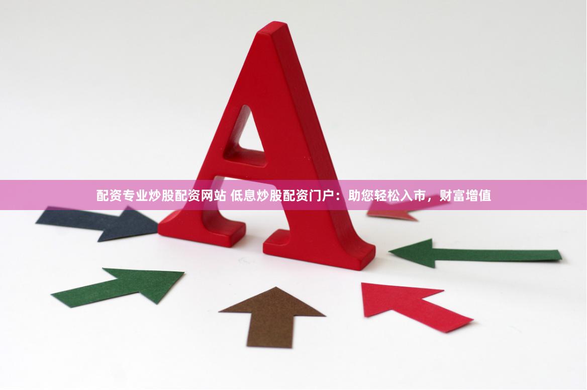 配资专业炒股配资网站 低息炒股配资门户：助您轻松入市，财富增值