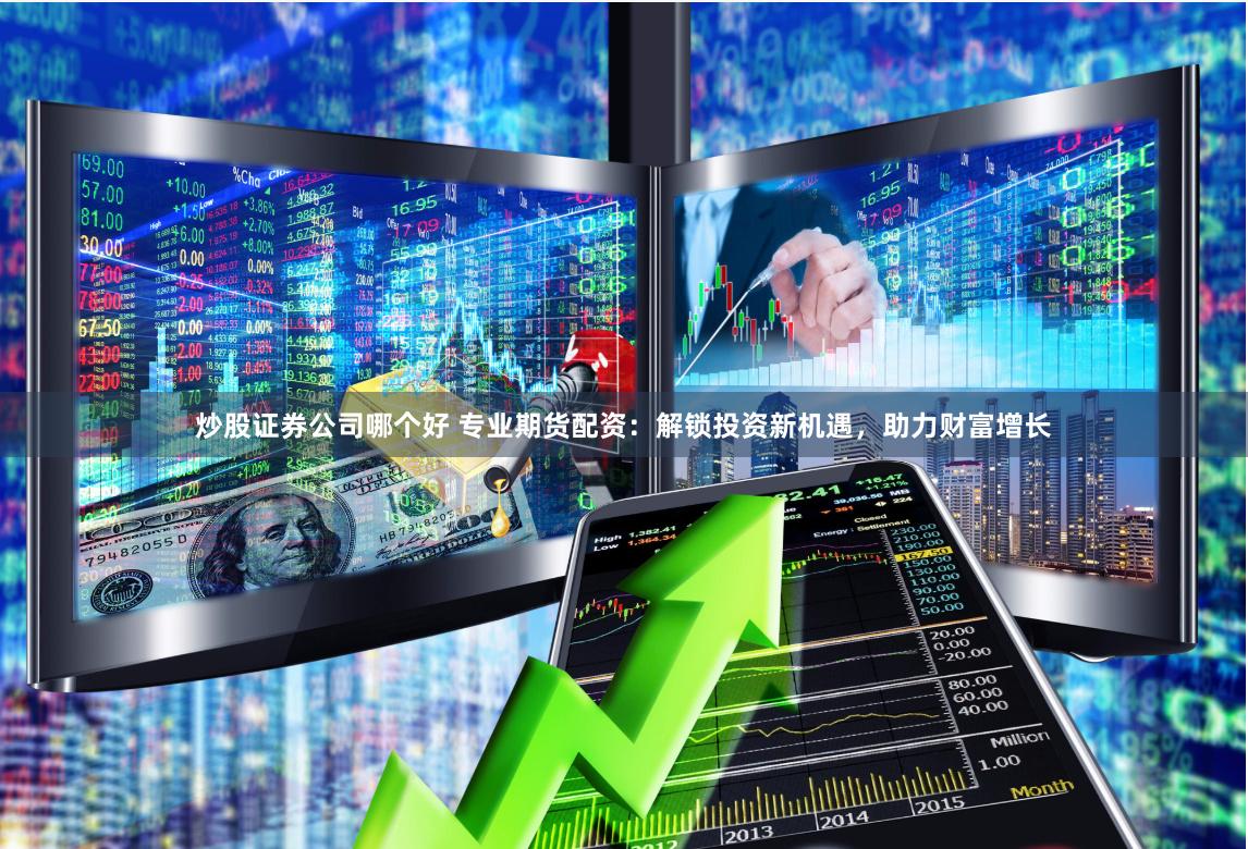炒股证券公司哪个好 专业期货配资：解锁投资新机遇，助力财富增长