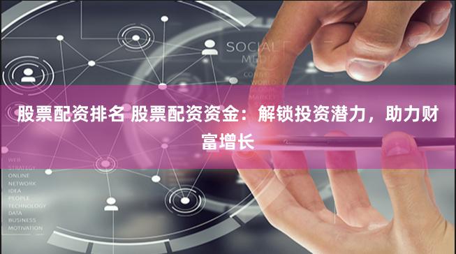 股票配资排名 股票配资资金：解锁投资潜力，助力财富增长