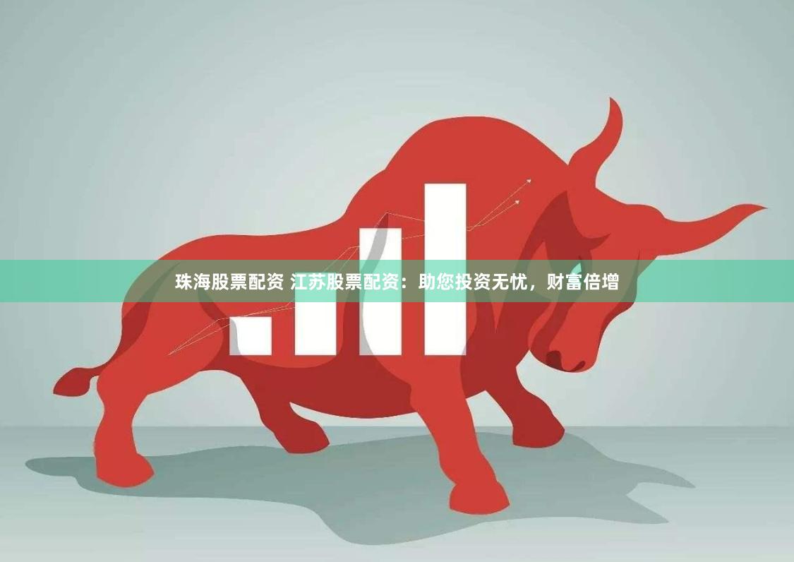 珠海股票配资 江苏股票配资：助您投资无忧，财富倍增