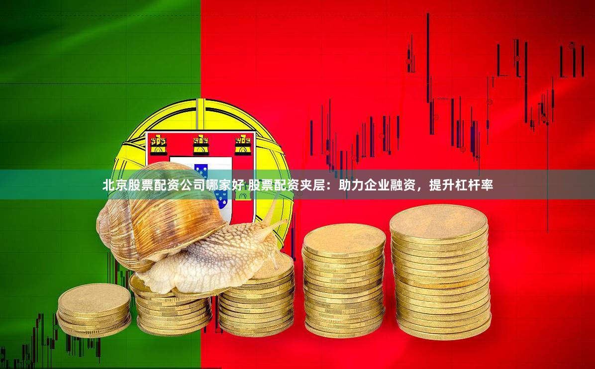 北京股票配资公司哪家好 股票配资夹层：助力企业融资，提升杠杆率
