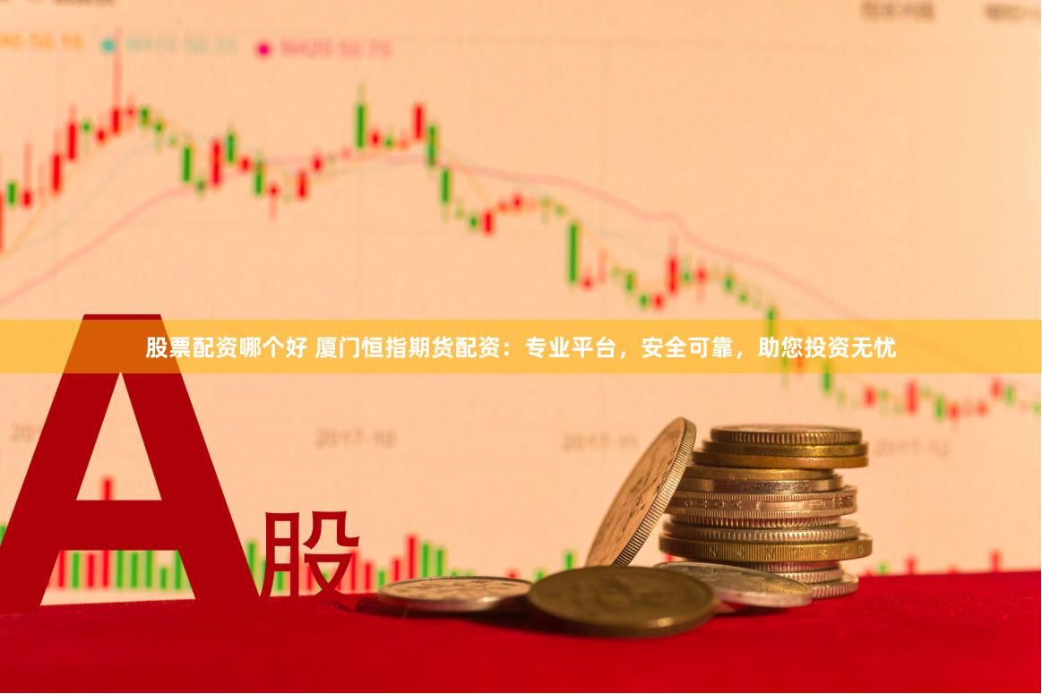 股票配资哪个好 厦门恒指期货配资：专业平台，安全可靠，助您投资无忧