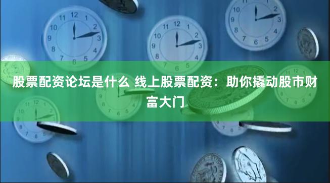 股票配资论坛是什么 线上股票配资：助你撬动股市财富大门