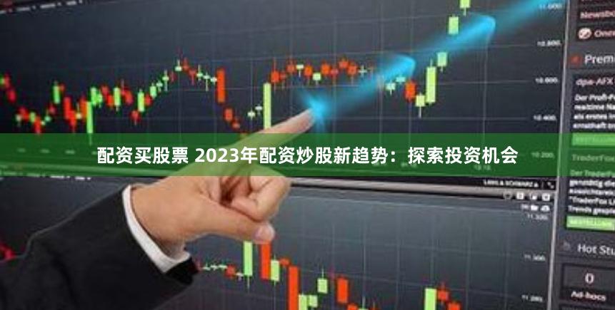 配资买股票 2023年配资炒股新趋势：探索投资机会