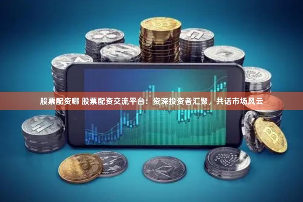 股票配资哪 股票配资交流平台：资深投资者汇聚，共话市场风云