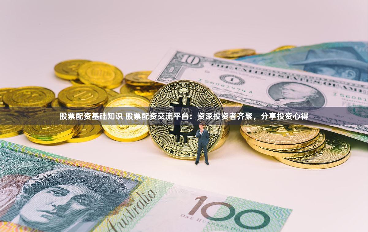股票配资基础知识 股票配资交流平台：资深投资者齐聚，分享投资心得