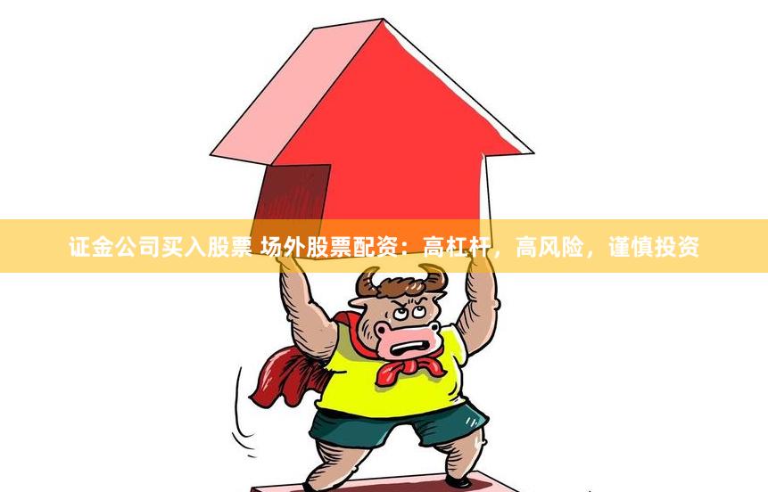 证金公司买入股票 场外股票配资：高杠杆，高风险，谨慎投资