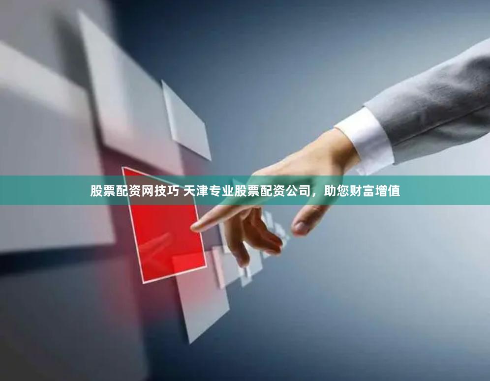 股票配资网技巧 天津专业股票配资公司，助您财富增值