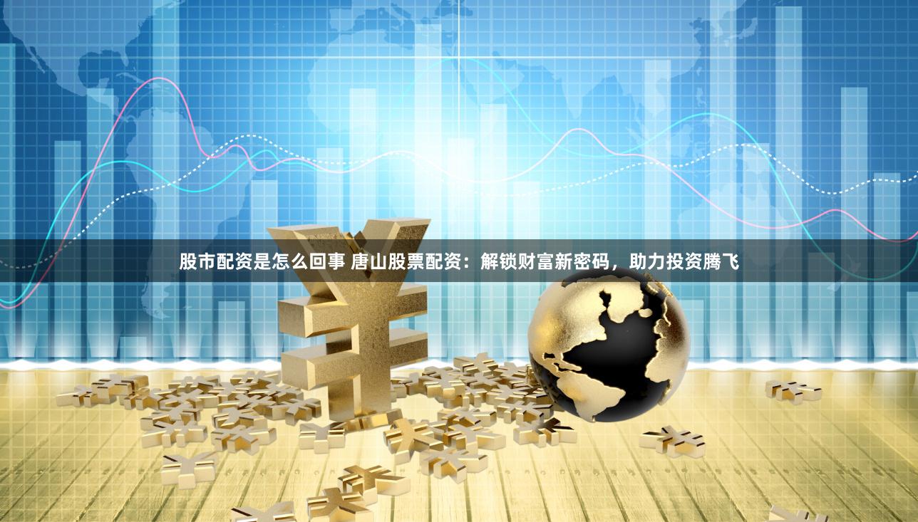 股市配资是怎么回事 唐山股票配资：解锁财富新密码，助力投资腾飞