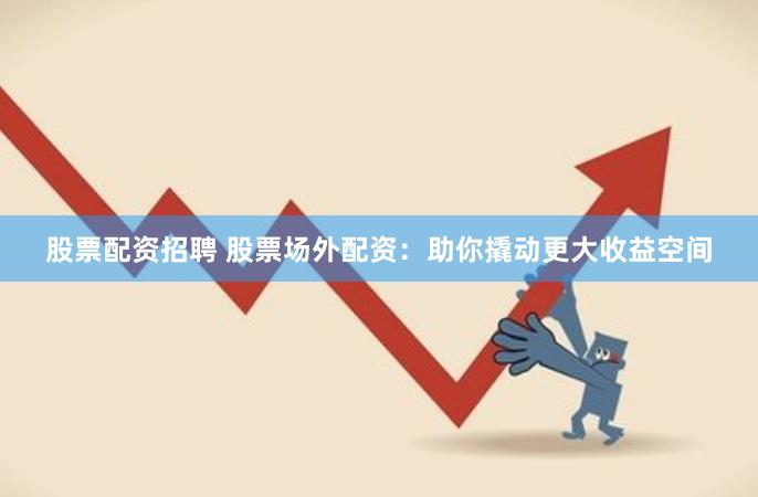 股票配资招聘 股票场外配资：助你撬动更大收益空间